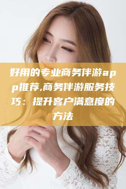 义乌好用的专业商务伴游app推荐,商务伴游服务技巧：提升客户满意度的方法
