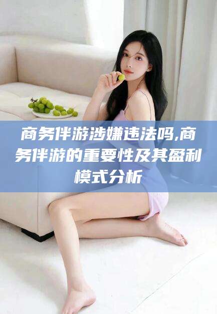 义乌商务伴游涉嫌违法吗,商务伴游的重要性及其盈利模式分析