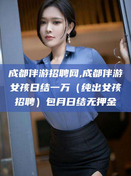 义乌成都伴游招聘网,成都伴游女孩日结一万（纯出女孩招聘）包月日结无押金