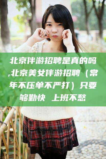 义乌北京伴游招聘是真的吗,北京美女伴游招聘（常年不压单不严打）只要够勤快 上班不愁
