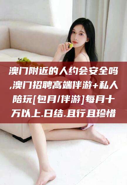 义乌澳门附近的人约会安全吗,澳门招聘高端伴游+私人陪玩[包月/伴游]每月十万以上.日结.且行且珍惜