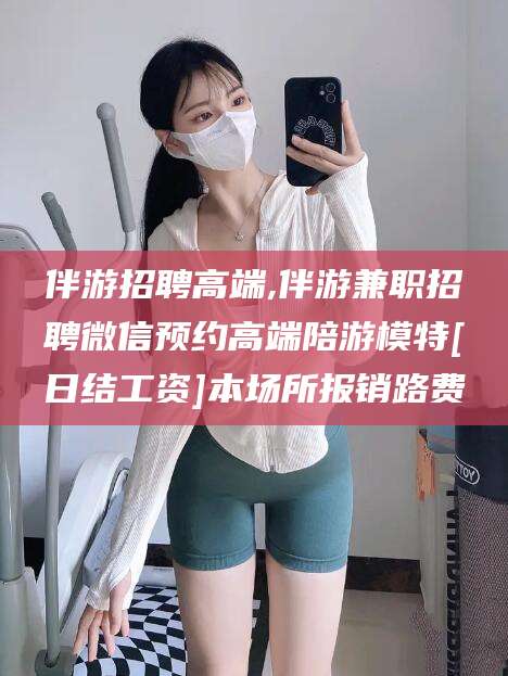 义乌伴游招聘高端,伴游兼职招聘微信预约高端陪游模特[日结工资]本场所报销路费