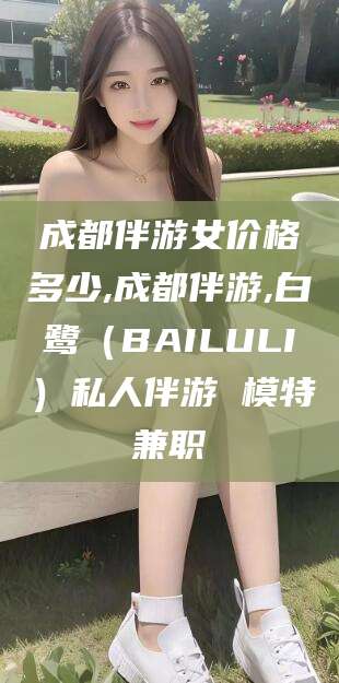 义乌成都伴游女价格多少,成都伴游,白鹭（BAILULI）私人伴游 模特兼职