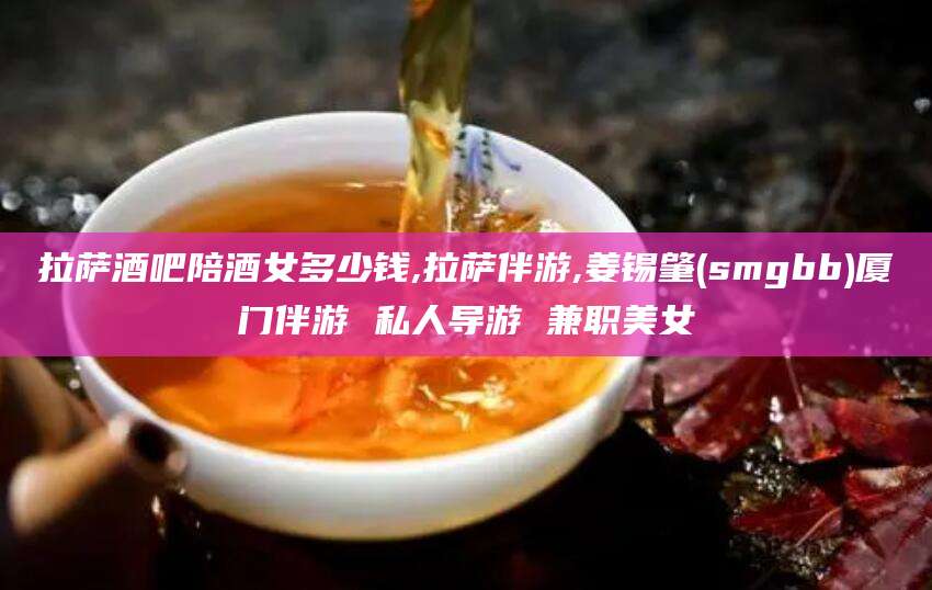 义乌拉萨酒吧陪酒女多少钱,拉萨伴游,姜锡肇(smgbb)厦门伴游 私人导游 兼职美女