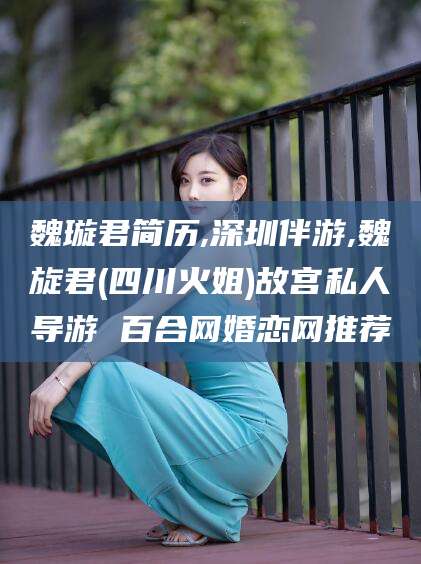 魏璇君简历,深圳伴游,魏旋君(四川火姐)故宫私人导游 百合网婚恋网推荐