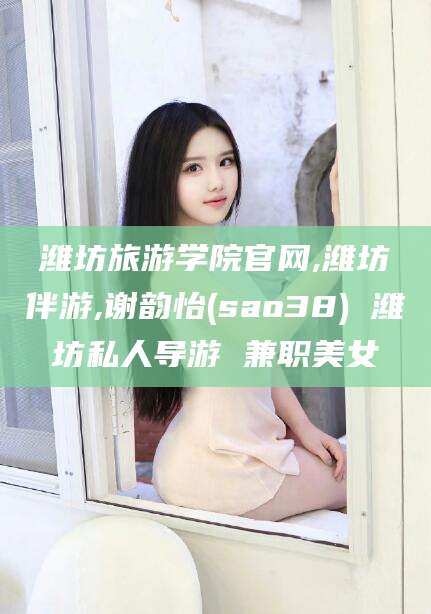 义乌潍坊旅游学院官网,潍坊伴游,谢韵怡(sao38) 潍坊私人导游 兼职美女