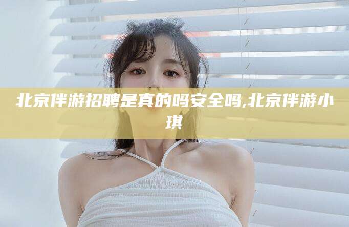 义乌北京伴游招聘是真的吗安全吗,北京伴游小琪