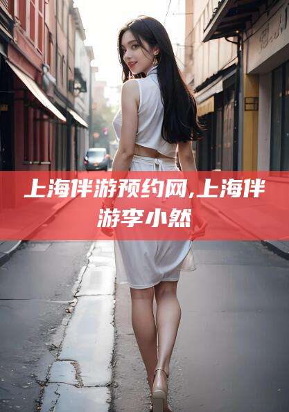 义乌上海伴游预约网,上海伴游李小然