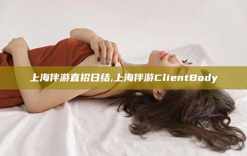 义乌上海伴游直招日结,上海伴游ClientBody