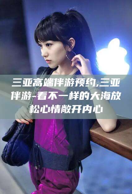 义乌三亚高端伴游预约,三亚伴游-看不一样的大海放松心情敞开内心