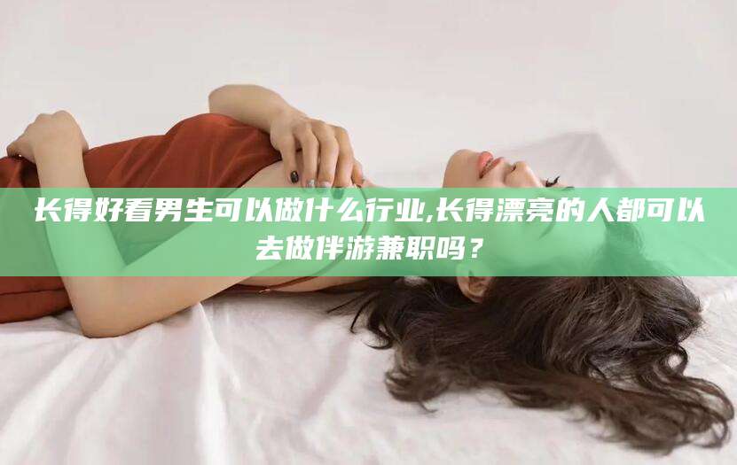 义乌长得好看男生可以做什么行业,长得漂亮的人都可以去做伴游兼职吗？