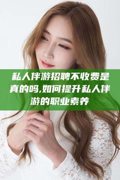 义乌私人伴游招聘不收费是真的吗,如何提升私人伴游的职业素养