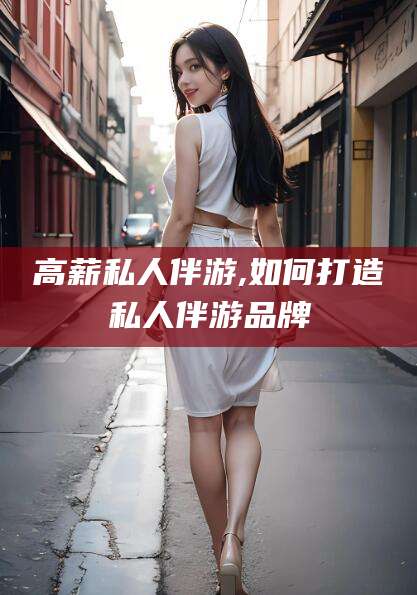 义乌高薪私人伴游,如何打造私人伴游品牌