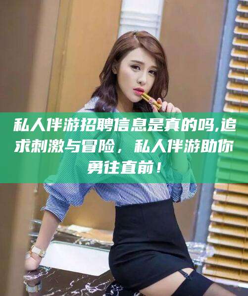义乌私人伴游招聘信息是真的吗,追求刺激与冒险，私人伴游助你勇往直前！