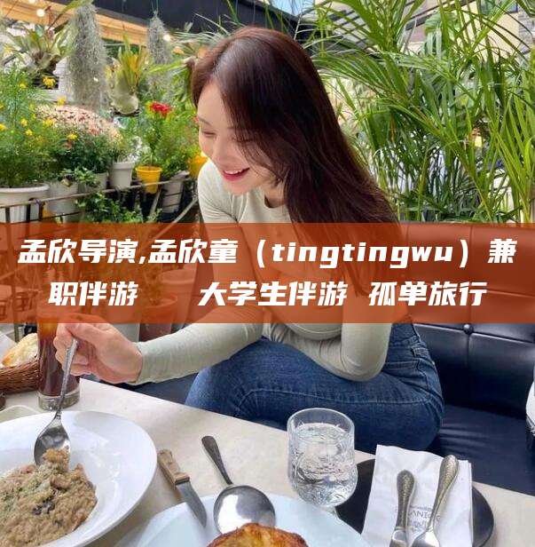义乌孟欣导演,孟欣童（tingtingwu）兼职伴游   大学生伴游 孤单旅行