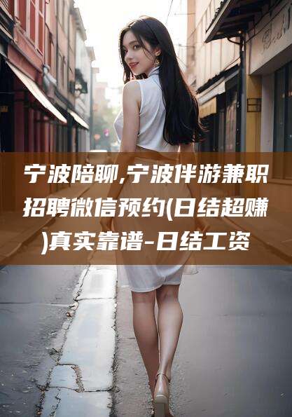 义乌宁波陪聊,宁波伴游兼职招聘微信预约(日结超赚)真实靠谱-日结工资