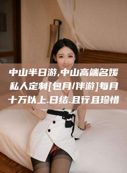 义乌中山半日游,中山高端名媛私人定制[包月/伴游]每月十万以上.日结.且行且珍惜