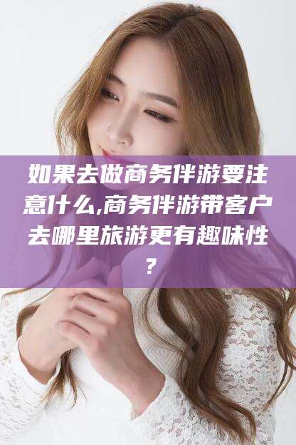 义乌如果去做商务伴游要注意什么,商务伴游带客户去哪里旅游更有趣味性？