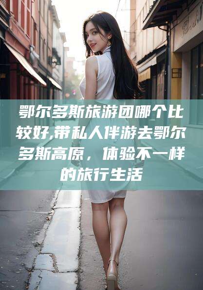 义乌鄂尔多斯旅游团哪个比较好,带私人伴游去鄂尔多斯高原，体验不一样的旅行生活