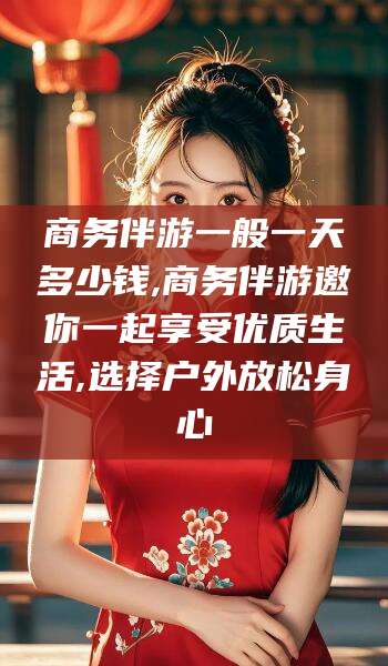 义乌商务伴游一般一天多少钱,商务伴游邀你一起享受优质生活,选择户外放松身心