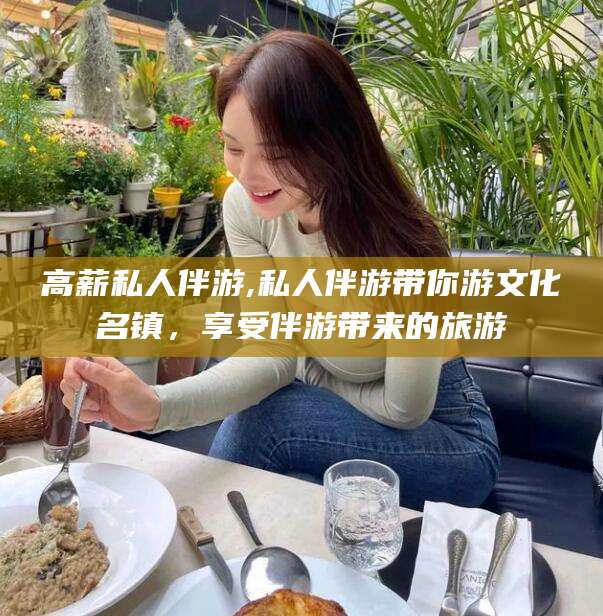 义乌高薪私人伴游,私人伴游带你游文化名镇，享受伴游带来的旅游