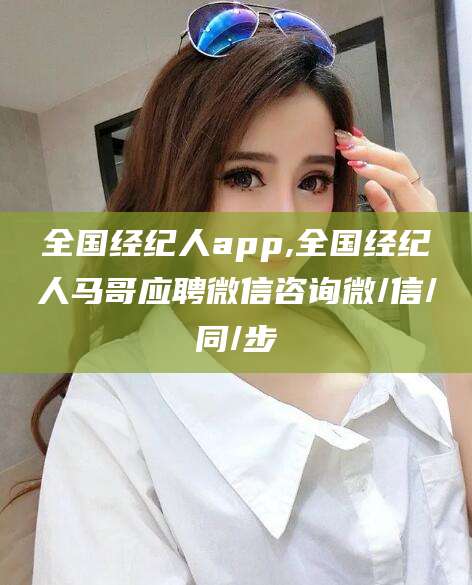 义乌全国经纪人app,全国经纪人马哥应聘微信咨询微/信/同/步