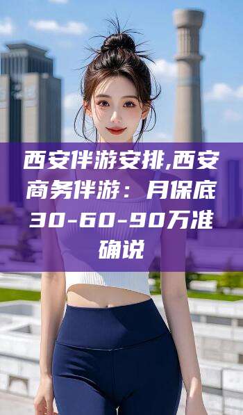 义乌西安伴游安排,西安商务伴游：月保底30-60-90万准确说