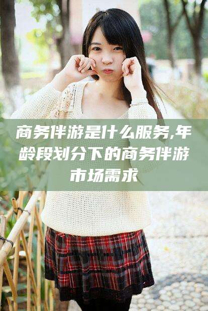 义乌商务伴游是什么服务,年龄段划分下的商务伴游市场需求