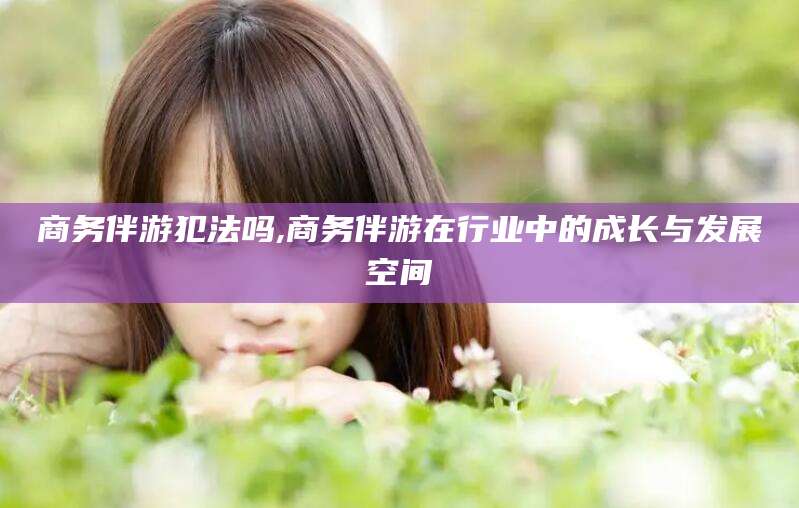 义乌商务伴游犯法吗,商务伴游在行业中的成长与发展空间