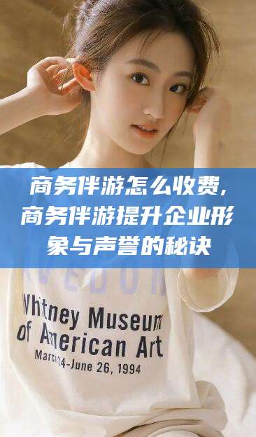 义乌商务伴游怎么收费,商务伴游提升企业形象与声誉的秘诀