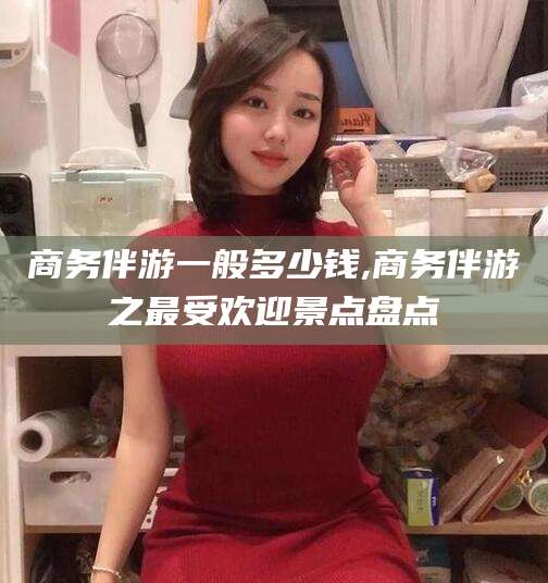 义乌商务伴游一般多少钱,商务伴游之最受欢迎景点盘点