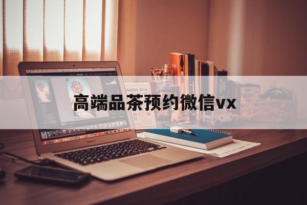 义乌关于高端品茶预约微信vx的信息
