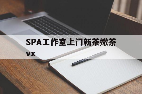 义乌广州哪里可以找约茶新茶的品茶地最新资讯（谁能告诉我哪里有义乌SPA工作室上门新茶嫩茶vx？）